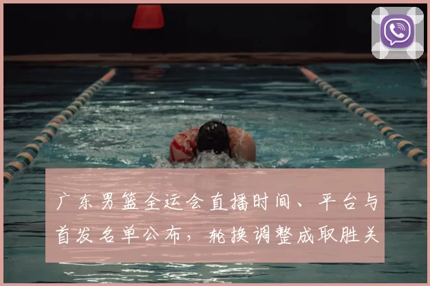 广东男篮全运会直播时间、平台与首发名单公布，轮换调整成取胜关键