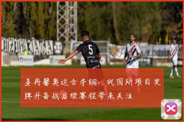 姜冉馨奥运会夺铜，巩固所项目奖牌并备战后续赛程带来关注