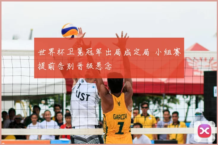 世界杯卫冕冠军出局成定局 小组赛提前告别晋级悬念