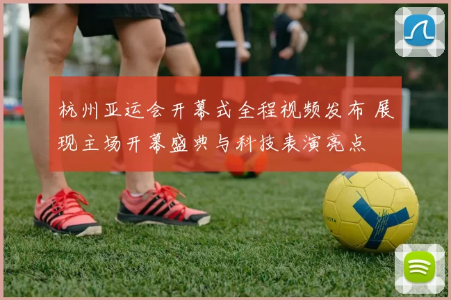 杭州亚运会开幕式全程视频发布 展现主场开幕盛典与科技表演亮点