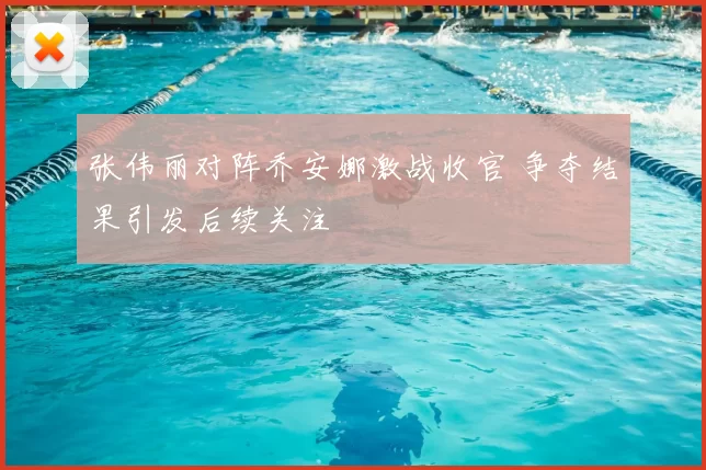 张伟丽对阵乔安娜激战收官 争夺结果引发后续关注