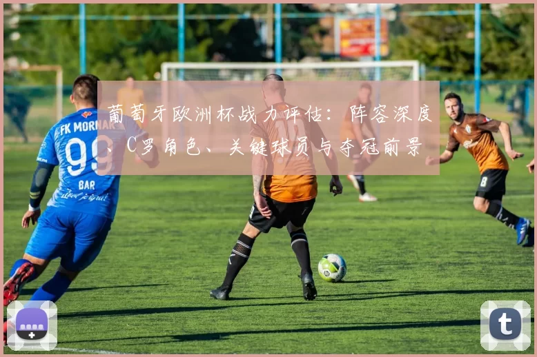 葡萄牙欧洲杯战力评估：阵容深度、C罗角色、关键球员与夺冠前景