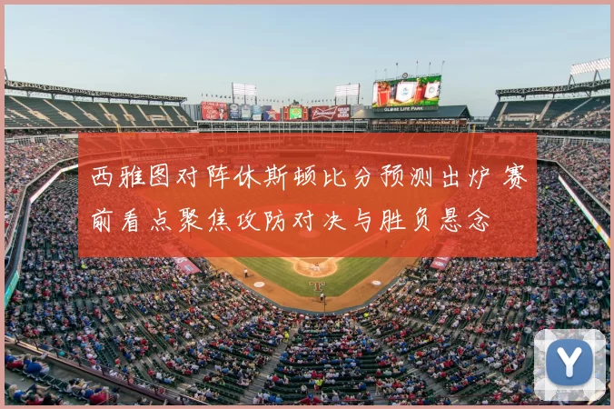 西雅图对阵休斯顿比分预测出炉 赛前看点聚焦攻防对决与胜负悬念