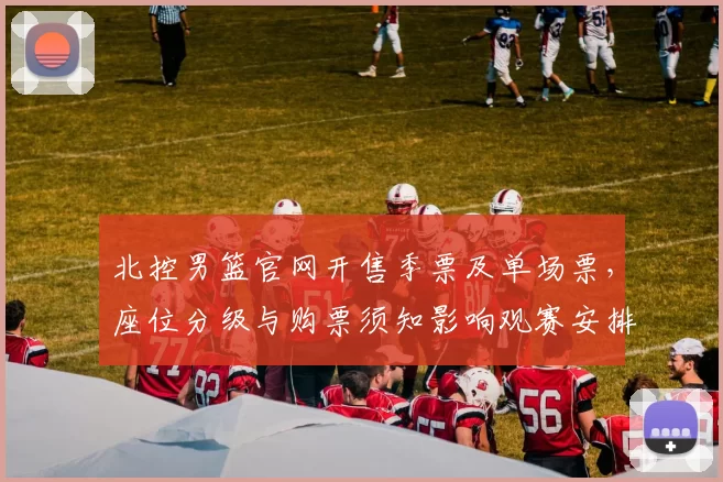 北控男篮官网开售季票及单场票，座位分级与购票须知影响观赛安排