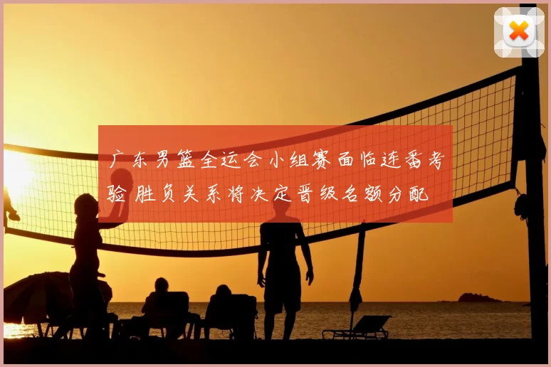 广东男篮全运会小组赛面临连番考验 胜负关系将决定晋级名额分配