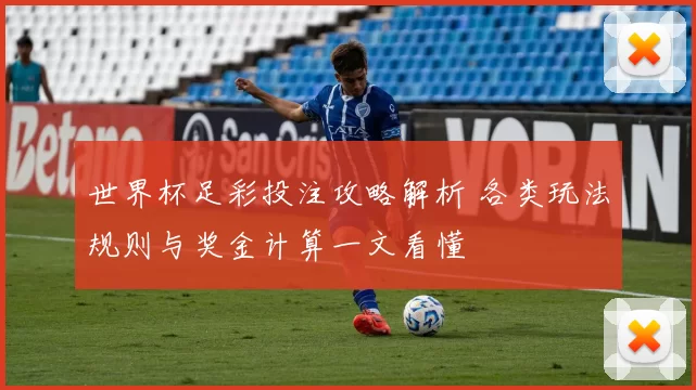 世界杯足彩投注攻略解析 各类玩法规则与奖金计算一文看懂