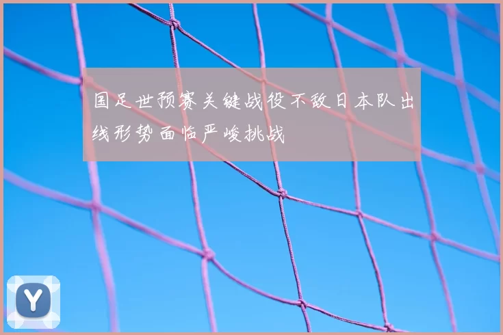 国足世预赛关键战役不敌日本队出线形势面临严峻挑战