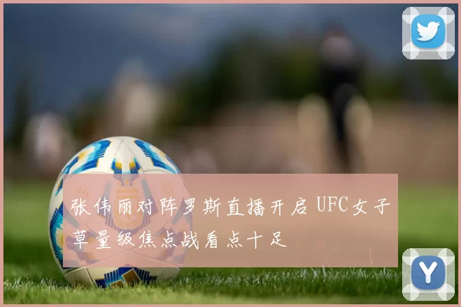 张伟丽对阵罗斯直播开启 UFC女子草量级焦点战看点十足