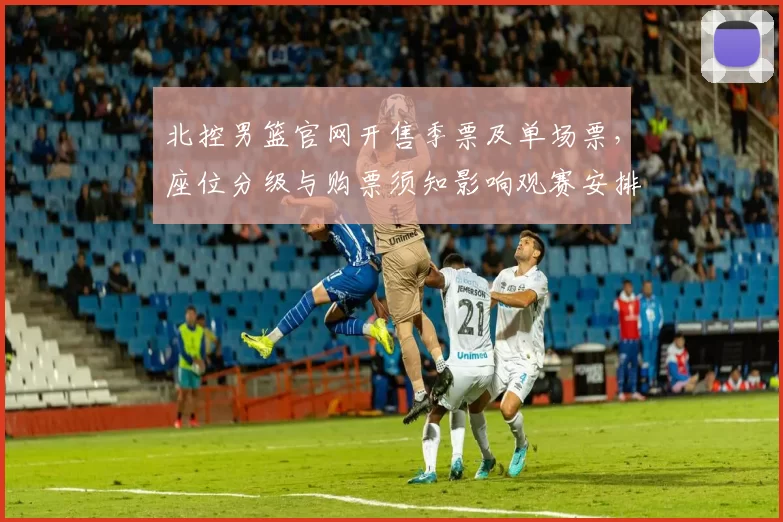 北控男篮官网开售季票及单场票，座位分级与购票须知影响观赛安排