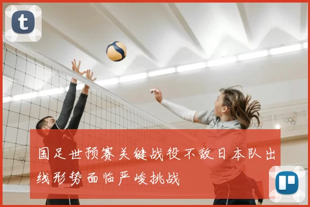 国足世预赛关键战役不敌日本队出线形势面临严峻挑战