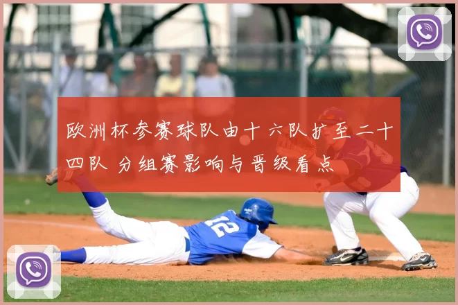 欧洲杯参赛球队由十六队扩至二十四队 分组赛影响与晋级看点