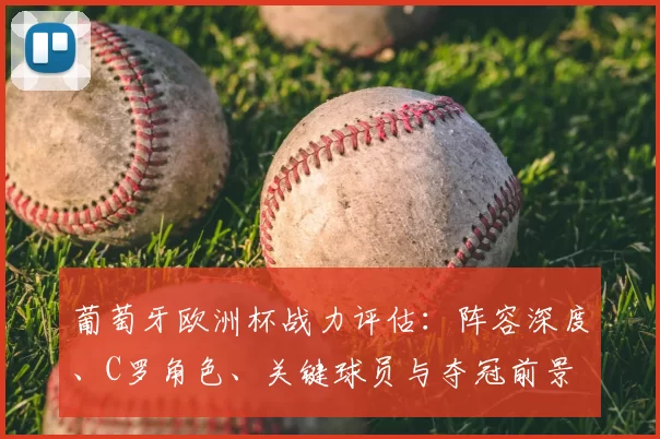 葡萄牙欧洲杯战力评估：阵容深度、C罗角色、关键球员与夺冠前景