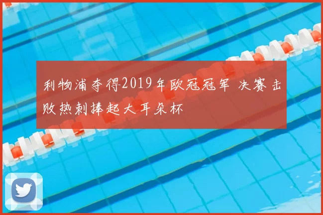 利物浦夺得2019年欧冠冠军 决赛击败热刺捧起大耳朵杯