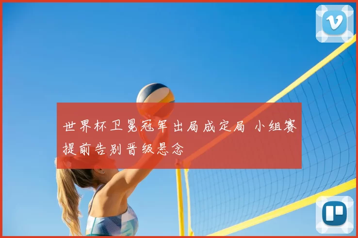 世界杯卫冕冠军出局成定局 小组赛提前告别晋级悬念