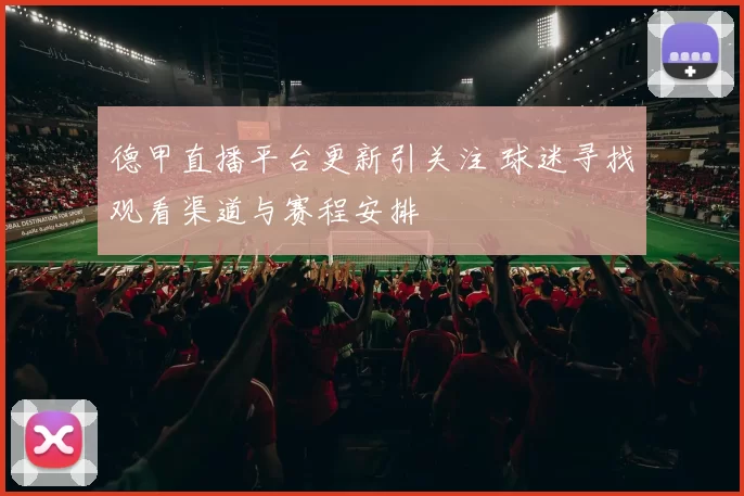 德甲直播平台更新引关注 球迷寻找观看渠道与赛程安排