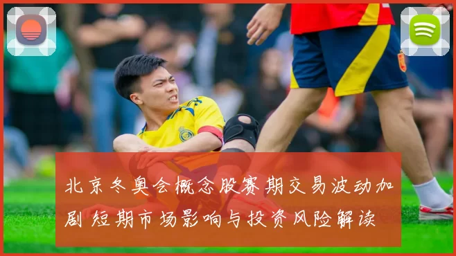 北京冬奥会概念股赛期交易波动加剧 短期市场影响与投资风险解读