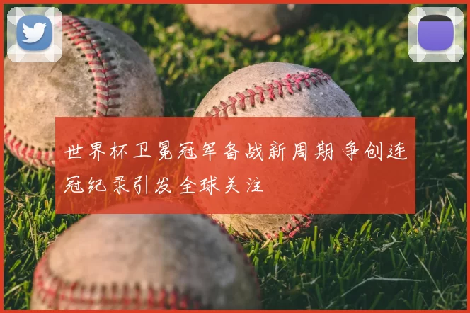 世界杯卫冕冠军备战新周期 争创连冠纪录引发全球关注