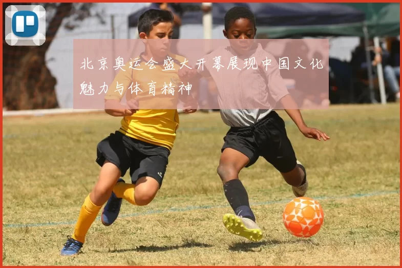 北京奥运会盛大开幕展现中国文化魅力与体育精神