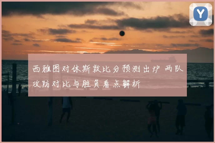 西雅图对休斯敦比分预测出炉 两队攻防对比与胜负看点解析