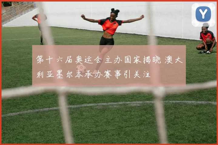 第十六届奥运会主办国家揭晓 澳大利亚墨尔本承办赛事引关注