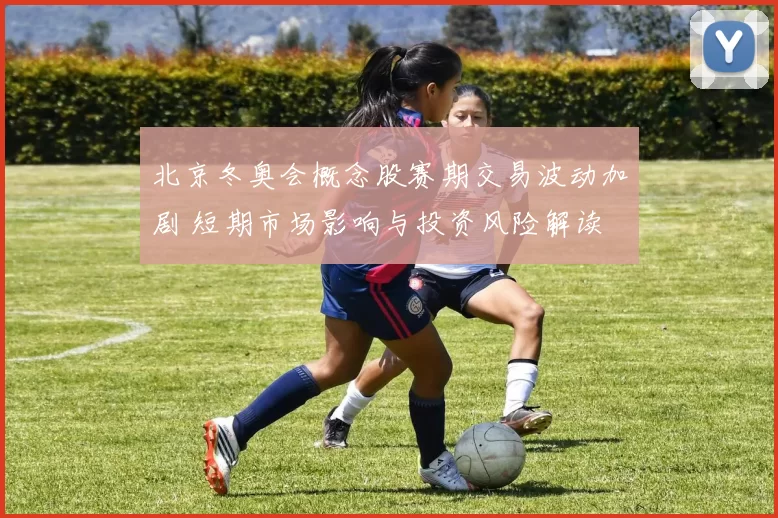 北京冬奥会概念股赛期交易波动加剧 短期市场影响与投资风险解读