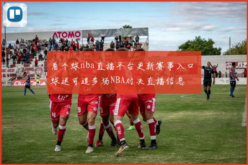 看个球nba直播平台更新赛事入口 球迷可追多场NBA对决直播信息