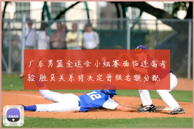 广东男篮全运会小组赛面临连番考验 胜负关系将决定晋级名额分配