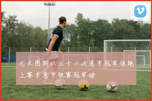 尤文图斯以三十六次意甲冠军领跑上赛季意甲联赛冠军榜