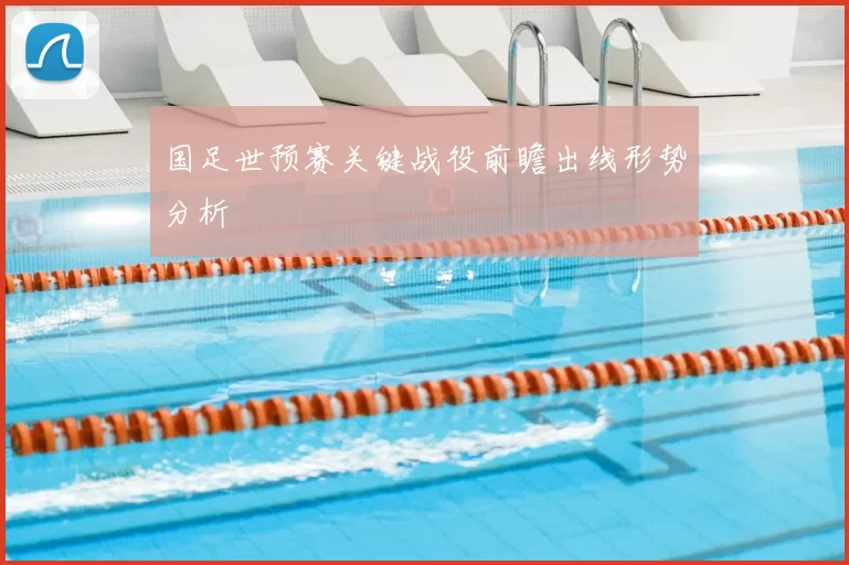 国足世预赛关键战役前瞻出线形势分析
