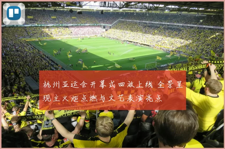 杭州亚运会开幕式回放上线 全景呈现主火炬点燃与文艺表演亮点