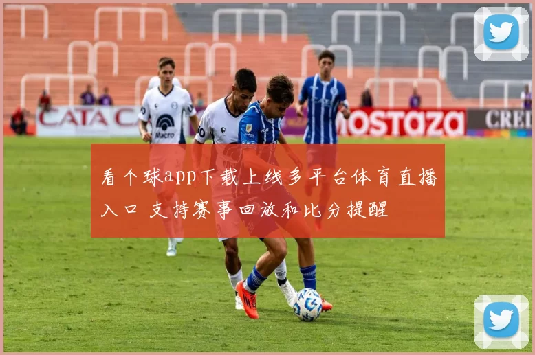 看个球app下载上线多平台体育直播入口 支持赛事回放和比分提醒