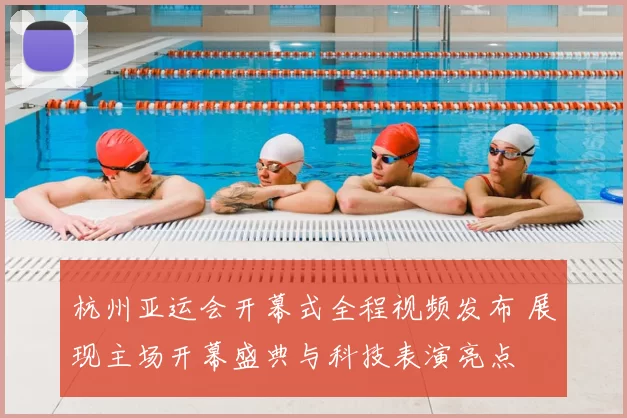 杭州亚运会开幕式全程视频发布 展现主场开幕盛典与科技表演亮点