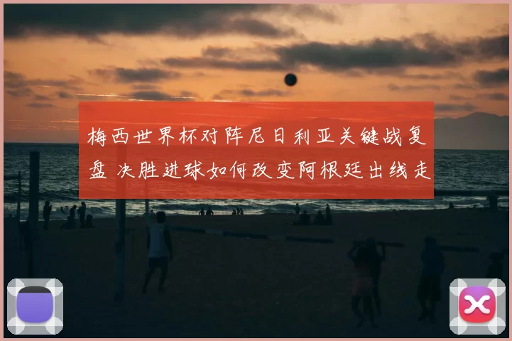 梅西世界杯对阵尼日利亚关键战复盘 决胜进球如何改变阿根廷出线走势