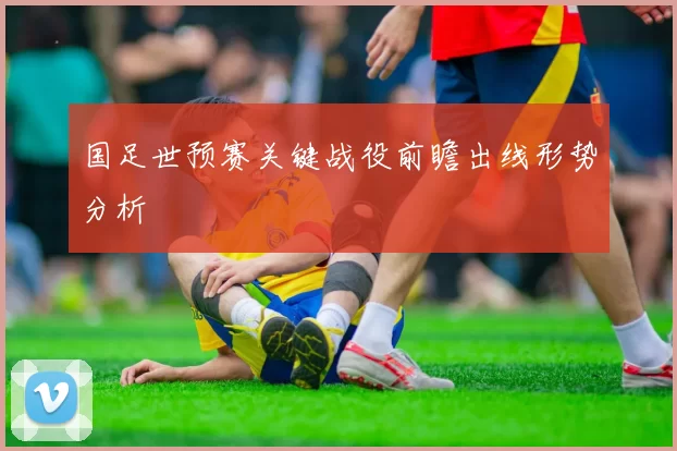 国足世预赛关键战役前瞻出线形势分析