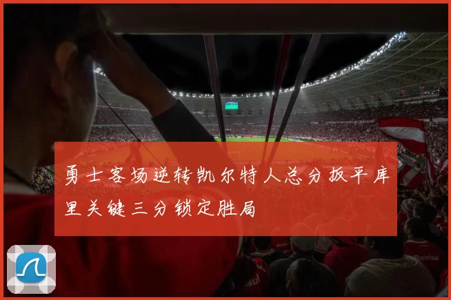 勇士客场逆转凯尔特人总分扳平库里关键三分锁定胜局