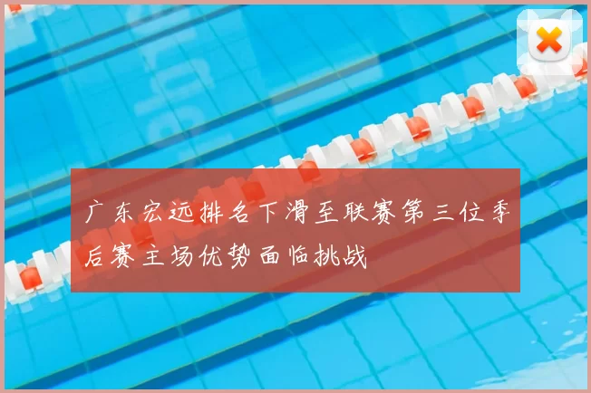 广东宏远排名下滑至联赛第三位季后赛主场优势面临挑战