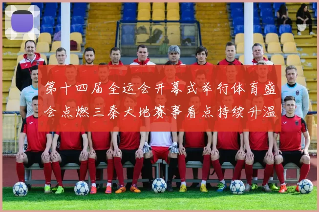 第十四届全运会开幕式举行体育盛会点燃三秦大地赛事看点持续升温