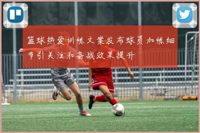 篮球热爱训练文案发布球员加练细节引关注和备战效果提升