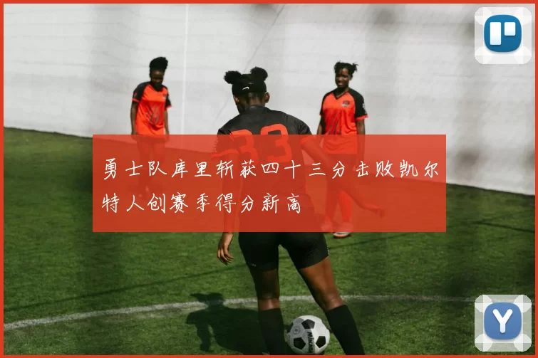 勇士队库里斩获四十三分击败凯尔特人创赛季得分新高