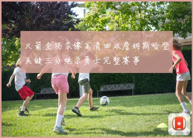 火箭全场录像高清回放詹姆斯哈登关键三分绝杀勇士完整赛事