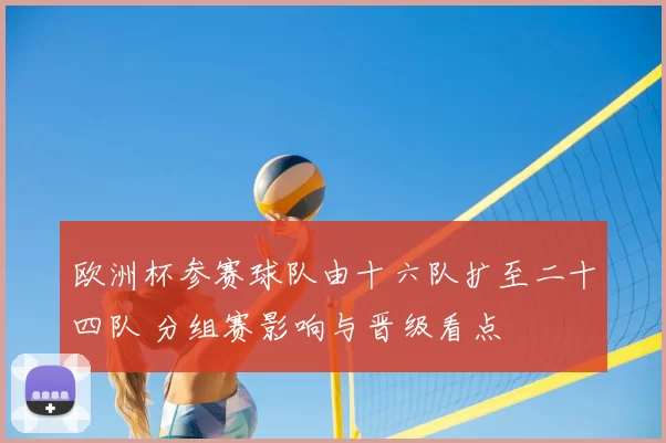 欧洲杯参赛球队由十六队扩至二十四队 分组赛影响与晋级看点