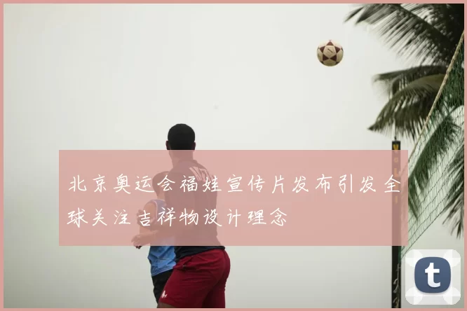 北京奥运会福娃宣传片发布引发全球关注吉祥物设计理念