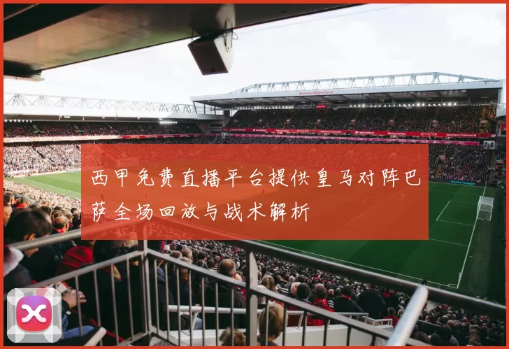 西甲免费直播平台提供皇马对阵巴萨全场回放与战术解析