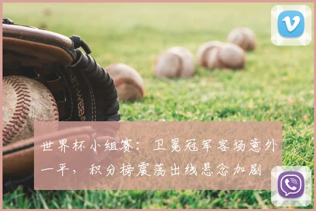 世界杯小组赛：卫冕冠军客场意外一平，积分榜震荡出线悬念加剧