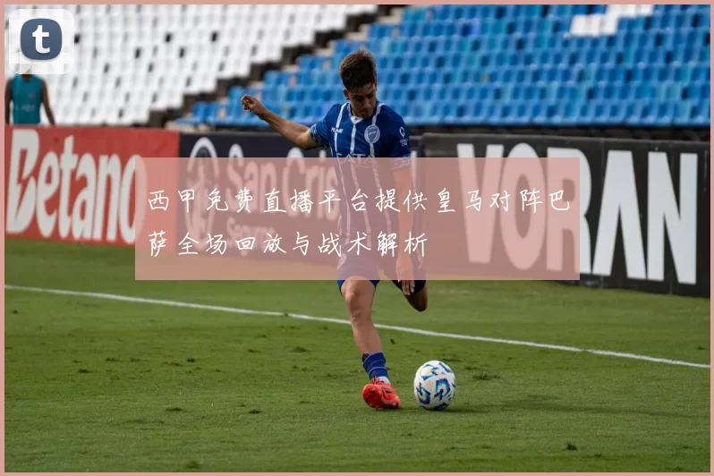 西甲免费直播平台提供皇马对阵巴萨全场回放与战术解析