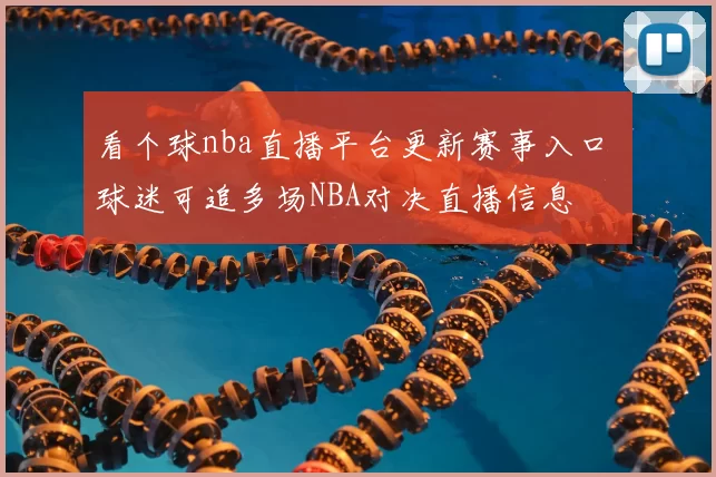 看个球nba直播平台更新赛事入口 球迷可追多场NBA对决直播信息